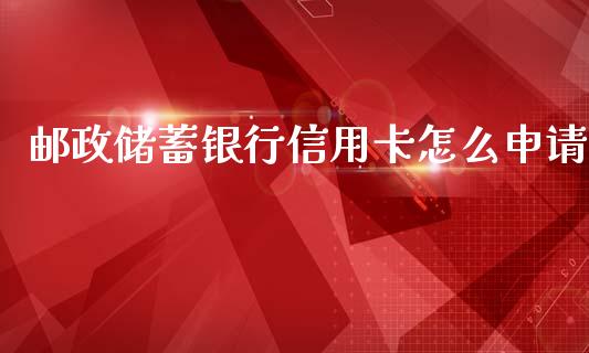 邮政储蓄银行信用卡怎么申请_https://wap.yjjixie.cn_证券市场_第1张