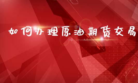 如何办理原油期货交易_https://wap.yjjixie.cn_商业资讯_第1张