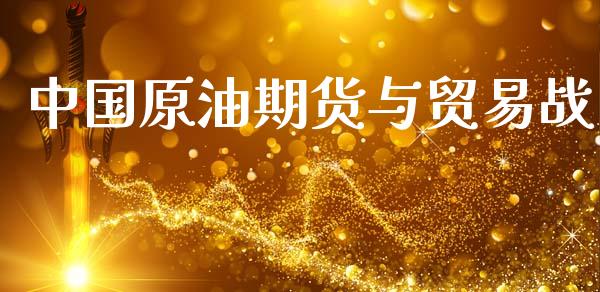 中国原油期货与贸易战_https://wap.yjjixie.cn_证券市场_第1张