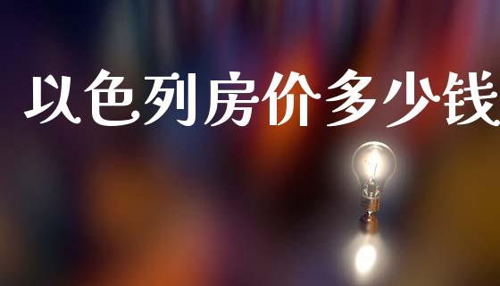 以色列房价多少钱_https://wap.yjjixie.cn_商业资讯_第1张