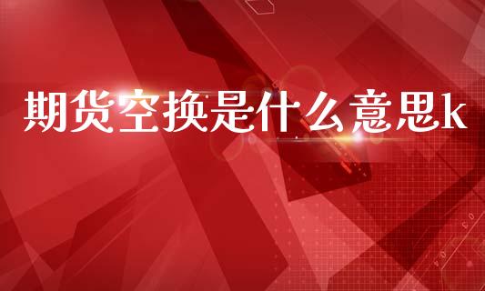 期货空换是什么意思k_https://wap.yjjixie.cn_商业资讯_第1张