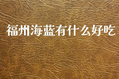 福州海蓝有什么好吃_https://wap.yjjixie.cn_商业资讯_第1张