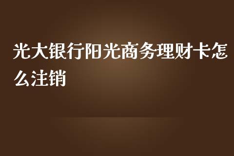 光大银行阳光商务理财卡怎么注销_https://wap.yjjixie.cn_证券市场_第1张