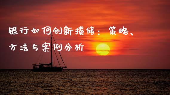 银行如何创新揽储：策略、方法与案例分析_https://wap.yjjixie.cn_港股行情_第1张
