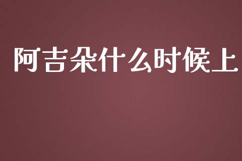 阿吉朵什么时候上_https://wap.yjjixie.cn_保险理财_第1张