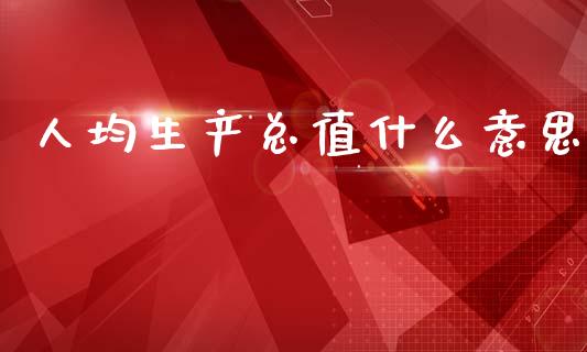 人均生产总值什么意思_https://wap.yjjixie.cn_保险理财_第1张