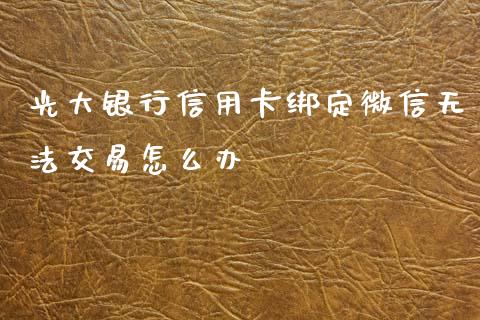 光大银行信用卡绑定微信无法交易怎么办_https://wap.yjjixie.cn_港股行情_第1张