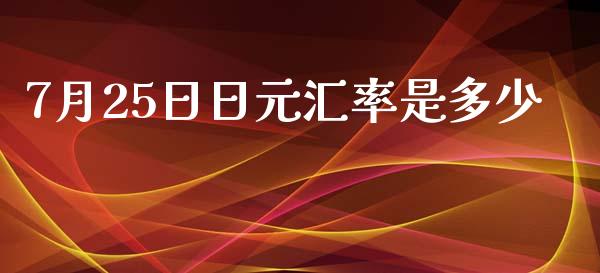 7月25日日元汇率是多少_https://wap.yjjixie.cn_证券市场_第1张