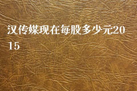 汉传媒现在每股多少元2015_https://wap.yjjixie.cn_保险理财_第1张