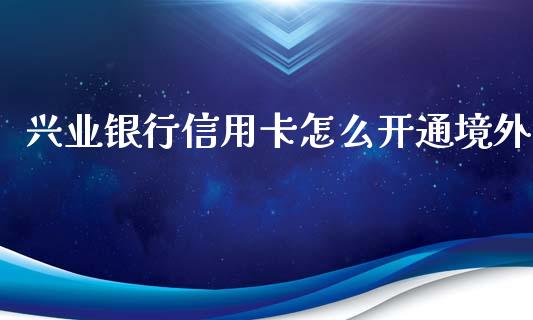 兴业银行信用卡怎么开通境外_https://wap.yjjixie.cn_保险理财_第1张