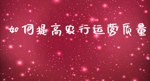 如何提高农行运营质量_https://wap.yjjixie.cn_商业资讯_第1张