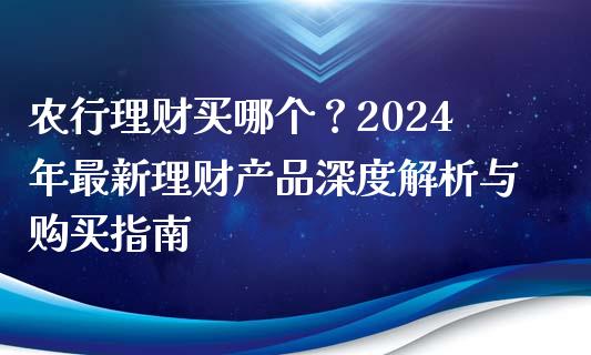 农行理财买哪个？2024年最新理财产品深度解析与购买指南_https://wap.yjjixie.cn_保险理财_第1张