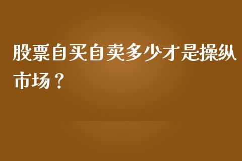 股票自买自卖多少才是操纵市场？_https://wap.yjjixie.cn_商业资讯_第1张