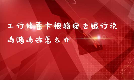 工行储蓄卡被锁定去银行说涉赌涉诈怎么办_https://wap.yjjixie.cn_港股行情_第1张