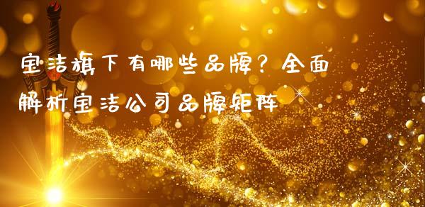 宝洁旗下有哪些品牌?全面解析宝洁公司品牌矩阵_商业资讯_第1张_商业资讯_保险理财_证券市场_港股行情 宝洁旗下有哪些品牌?全面解析宝洁公司品牌矩阵_https://wap.yjjixie.cn_商业资讯_第1张