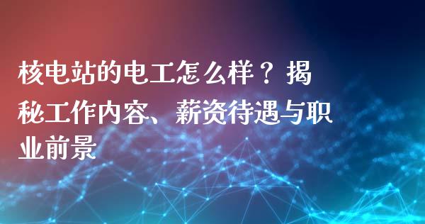 核电站的电工怎么样？ 揭秘工作内容、薪资待遇与职业前景_https://wap.yjjixie.cn_商业资讯_第1张