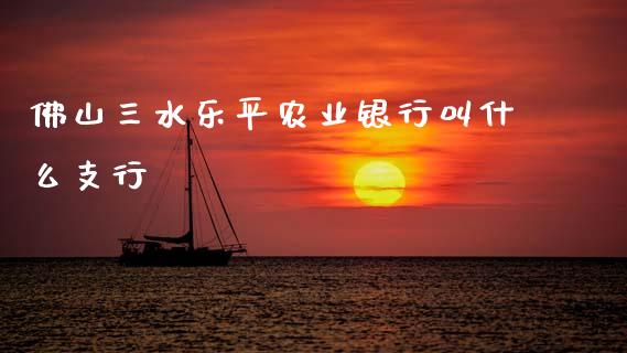 佛山三水乐平农业银行叫什么支行_https://wap.yjjixie.cn_保险理财_第1张