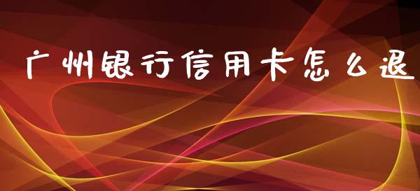 广州银行信用卡怎么退_https://wap.yjjixie.cn_商业资讯_第1张