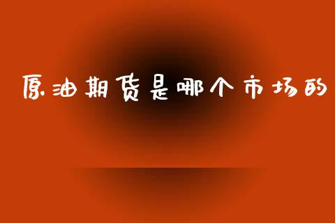 原油期货是哪个市场的_https://wap.yjjixie.cn_证券市场_第1张