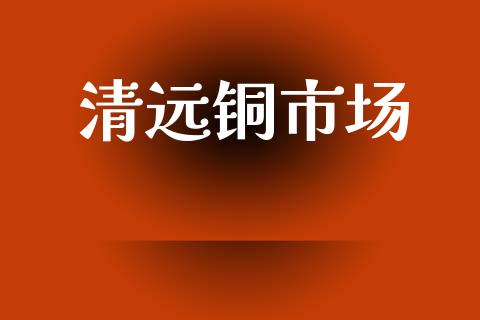 清远铜市场_https://wap.yjjixie.cn_港股行情_第1张