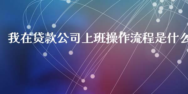 我在贷款公司上班操作流程是什么_https://wap.yjjixie.cn_保险理财_第1张