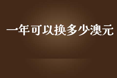 一年可以换多少澳元_https://wap.yjjixie.cn_商业资讯_第1张