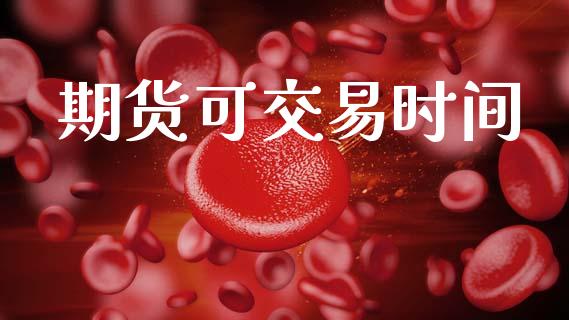 期货可交易时间_https://wap.yjjixie.cn_商业资讯_第1张