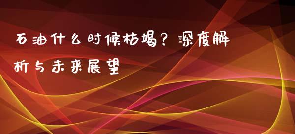 石油什么时候枯竭？深度解析与未来展望_https://wap.yjjixie.cn_保险理财_第1张