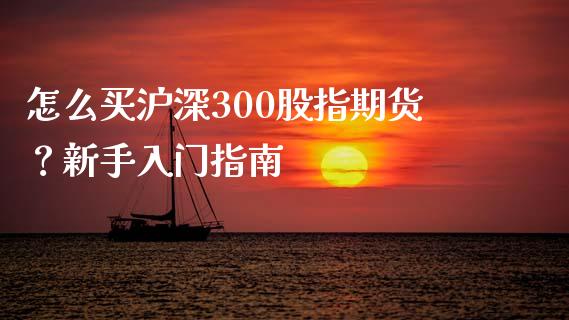 怎么买沪深300股指期货？新手入门指南_https://wap.yjjixie.cn_港股行情_第1张