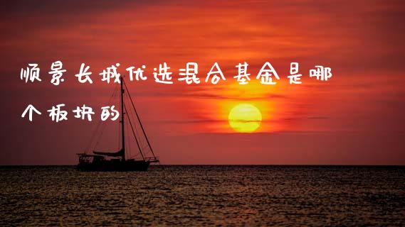 顺景长城优选混合基金是哪个板块的_https://wap.yjjixie.cn_商业资讯_第1张
