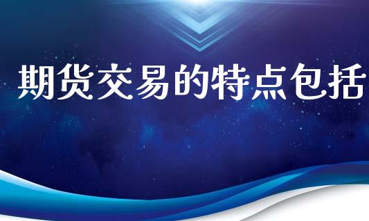 期货交易的特点包括_https://wap.yjjixie.cn_保险理财_第1张