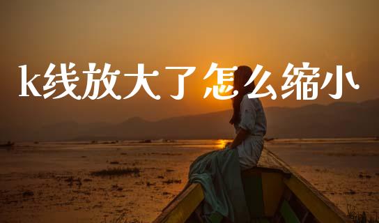 k线放大了怎么缩小_https://wap.yjjixie.cn_证券市场_第1张