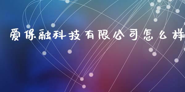 爱保融科技有限公司怎么样_https://wap.yjjixie.cn_保险理财_第1张