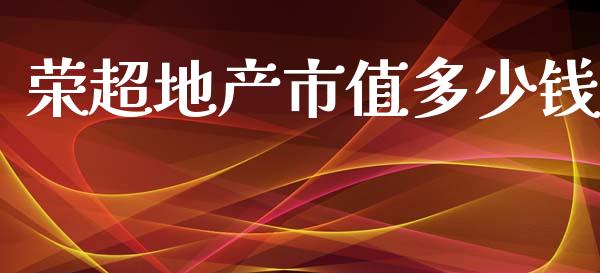 荣超地产市值多少钱_https://wap.yjjixie.cn_商业资讯_第1张