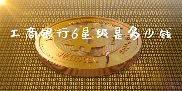 工商银行6星级是多少钱_https://wap.yjjixie.cn_港股行情_第1张