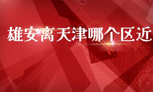 雄安离天津哪个区近_https://wap.yjjixie.cn_证券市场_第1张