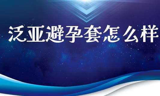 泛亚避孕套怎么样_https://wap.yjjixie.cn_证券市场_第1张