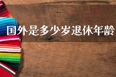 国外是多少岁退休年龄_https://wap.yjjixie.cn_港股行情_第1张