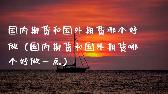 国内期货和国外期货哪个好做(国内期货和国外期货哪个好做一点)_保险理财_第1张_商业资讯_保险理财_证券市场_港股行情 国内期货和国外期货哪个好做(国内期货和国外期货哪个好做一点)_https://wap.yjjixie.cn_保险理财_第1张