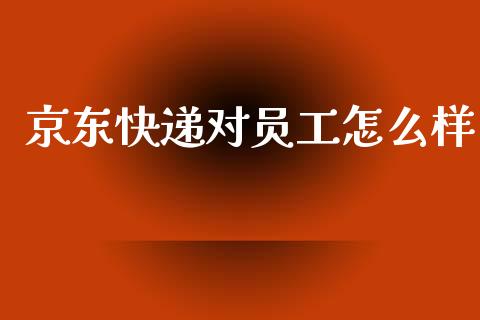 京东快递对员工怎么样_https://wap.yjjixie.cn_港股行情_第1张