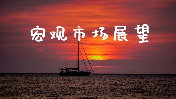 宏观市场展望_https://wap.yjjixie.cn_港股行情_第1张