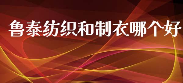 鲁泰纺织和制衣哪个好_https://wap.yjjixie.cn_商业资讯_第1张
