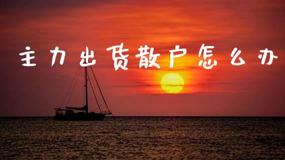主力出货散户怎么办_https://wap.yjjixie.cn_证券市场_第1张