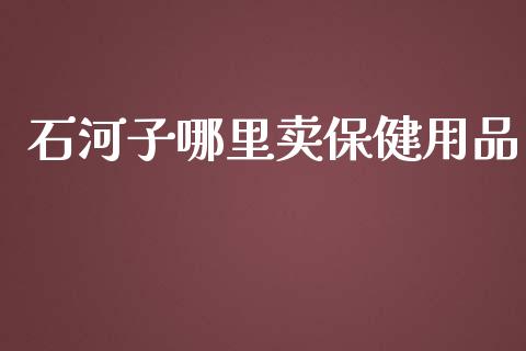 石河子哪里卖保健用品_https://wap.yjjixie.cn_证券市场_第1张