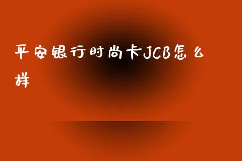 平安银行时尚卡JCB怎么样_https://wap.yjjixie.cn_港股行情_第1张