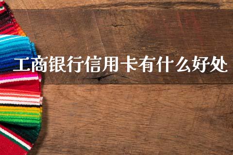 工商银行信用卡有什么好处_https://wap.yjjixie.cn_商业资讯_第1张