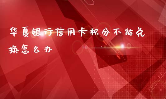 华夏银行信用卡积分不能兑换怎么办_https://wap.yjjixie.cn_港股行情_第1张