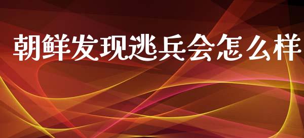 朝鲜发现逃兵会怎么样_https://wap.yjjixie.cn_港股行情_第1张