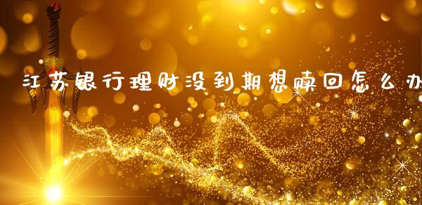 江苏银行理财没到期想赎回怎么办_https://wap.yjjixie.cn_商业资讯_第1张