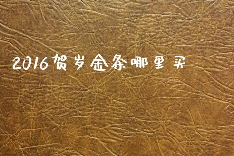 2016贺岁金条哪里买_https://wap.yjjixie.cn_保险理财_第1张